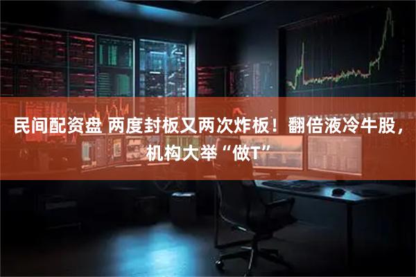 民间配资盘 两度封板又两次炸板！翻倍液冷牛股，机构大举“做T”