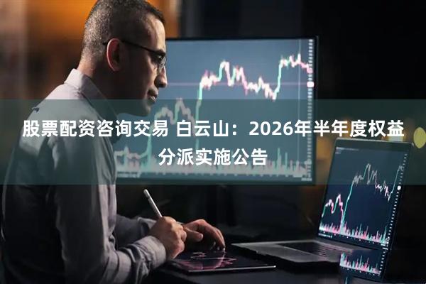 股票配资咨询交易 白云山：2026年半年度权益分派实施公告
