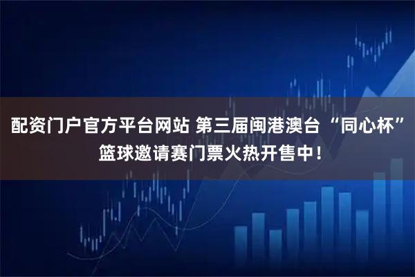 配资门户官方平台网站 第三届闽港澳台 “同心杯” 篮球邀请赛门票火热开售中！