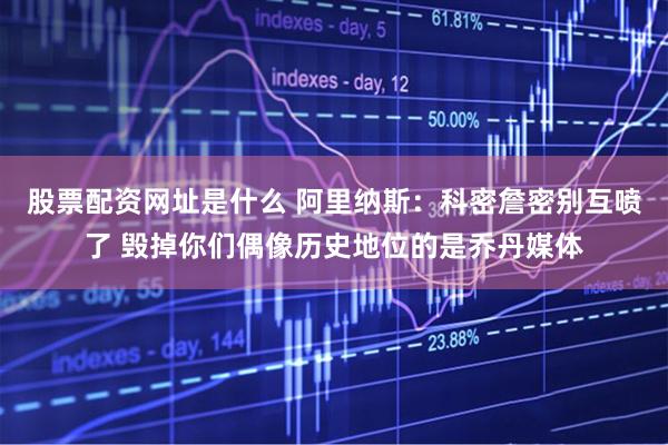 股票配资网址是什么 阿里纳斯：科密詹密别互喷了 毁掉你们偶像历史地位的是乔丹媒体
