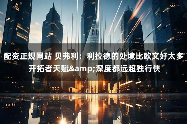 配资正规网站 贝弗利：利拉德的处境比欧文好太多 开拓者天赋&深度都远超独行侠