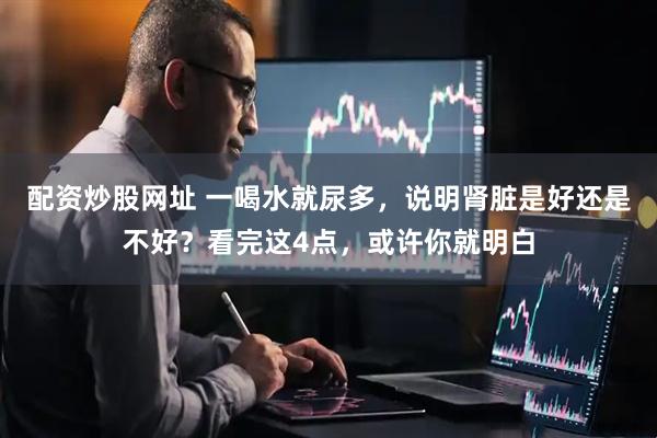 配资炒股网址 一喝水就尿多，说明肾脏是好还是不好？看完这4点，或许你就明白