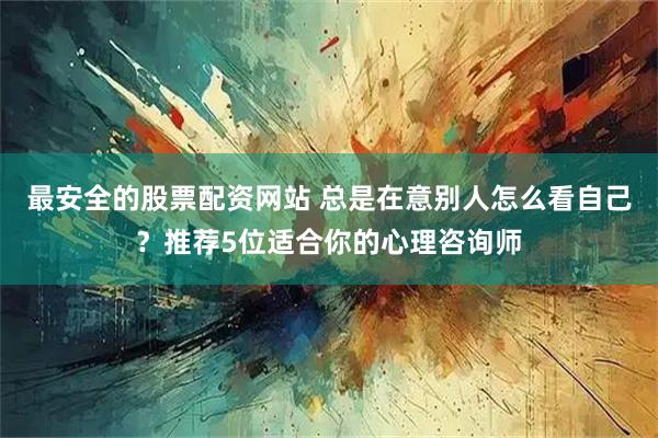 最安全的股票配资网站 总是在意别人怎么看自己？推荐5位适合你的心理咨询师