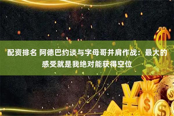 配资排名 阿德巴约谈与字母哥并肩作战：最大的感受就是我绝对能获得空位
