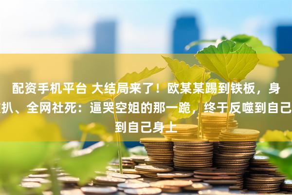 配资手机平台 大结局来了！欧某某踢到铁板，身份被扒、全网社死：逼哭空姐的那一跪，终于反噬到自己身上