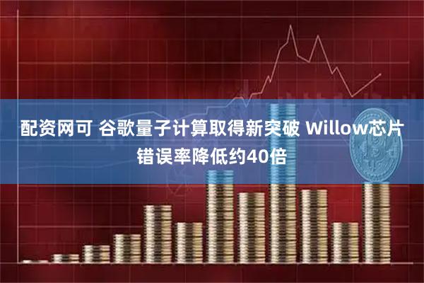 配资网可 谷歌量子计算取得新突破 Willow芯片错误率降低约40倍