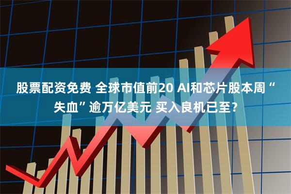 股票配资免费 全球市值前20 AI和芯片股本周“失血”逾万亿美元 买入良机已至？