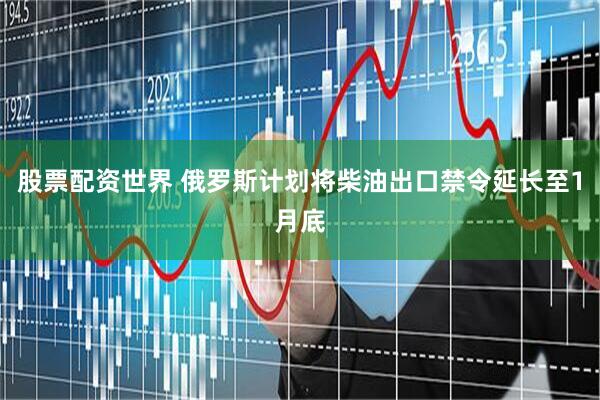 股票配资世界 俄罗斯计划将柴油出口禁令延长至1月底